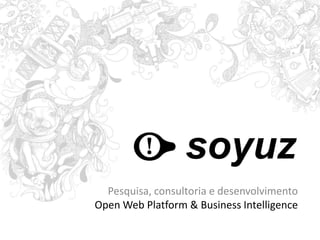 soyuz
  Pesquisa, consultoria e desenvolvimento
Open Web Platform & Business Intelligence
 