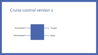 Cruise control version 2
Throttle
Brake
Actual speed
Desired speed
 
