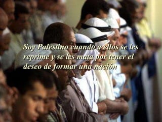 Soy Palestino cuando a ellos se les reprime y se les mata por tener el deseo de formar una nación