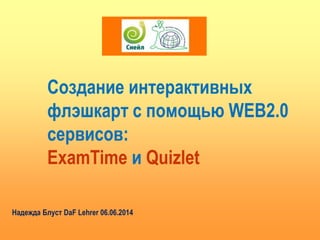 Создание интерактивных
флэшкарт с помощью WEB2.0
сервисов:
ExamTime и Quizlet
Надежда Блуст DaF Lehrer 06.06.2014
 