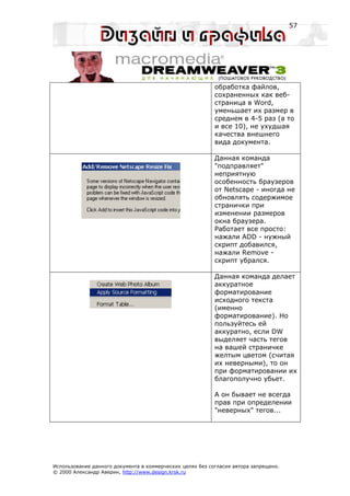 57




                                                           обработка файлов,
                                                           сохраненных как веб-
                                                           страница в Word,
                                                           уменьшает их размер в
                                                           среднем в 4-5 раз (а то
                                                           и все 10), не ухудшая
                                                           качества внешнего
                                                           вида документа.

                                                           Данная команда
                                                           "подправляет"
                                                           неприятную
                                                           особенность браузеров
                                                           от Netscape - иногда не
                                                           обновлять содержимое
                                                           странички при
                                                           изменении размеров
                                                           окна браузера.
                                                           Работает все просто:
                                                           нажали ADD - нужный
                                                           скрипт добавился,
                                                           нажали Remove -
                                                           скрипт убрался.

                                                           Данная команда делает
                                                           аккуратное
                                                           форматирование
                                                           исходного текста
                                                           (именно
                                                           форматирование). Но
                                                           пользуйтесь ей
                                                           аккуратно, если DW
                                                           выделяет часть тегов
                                                           на вашей страничке
                                                           желтым цветом (считая
                                                           их неверными), то он
                                                           при форматировании их
                                                           благополучно убьет.

                                                           А он бывает не всегда
                                                           прав при определении
                                                           "неверных" тегов...




Использование данного документа в коммерческих целях без согласия автора запрещено.
© 2000 Александр Аверин, http://www.design.krsk.ru
 