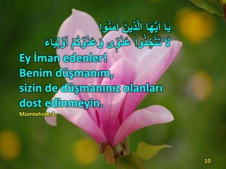 ‫وا‬ُ‫ن‬َ‫م‬ٰ‫ا‬ َ‫ين‬ ‫ي‬‫ذ‬َّ‫ل‬‫ا‬ ‫ا‬َ‫ه‬ُّ‫ي‬َ‫ا‬ ‫ا‬َ‫ي‬
ُ‫د‬َََ‫و‬ ‫ى‬ ‫ي‬‫و‬ُ‫د‬ََ ‫وا‬ُ‫ذ‬ ََِّ‫ت‬َ‫ت‬ َ‫َل‬َ‫ء‬‫ا‬َ‫ي‬ِ‫ل‬ ْ‫و‬َ‫ا‬ ْ‫م‬ُ‫ك‬َّ‫و‬
Ey İman edenler!
Benim düşmanım,
sizin de düşmanınız olanları
dost edinmeyin.
Mümtehine-1
10
 