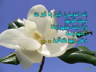 َ‫ِين‬‫ذ‬َّ‫ل‬‫ا‬ َ‫ون‬ُ‫ن‬ِ‫م‬ْ‫ؤ‬ُ‫م‬ْ‫ل‬‫ا‬ ‫ا‬َ‫م‬َّ‫ن‬ِ‫إ‬ُ َّ‫اّلل‬ ًَِ‫ك‬ُ‫ذ‬ ‫ا‬َ‫ذ‬ِ‫إ‬
ْ‫ت‬َ‫ل‬ ِ‫ج‬َ‫و‬ْ‫م‬ُ‫ه‬ُ‫ب‬‫و‬ُ‫ل‬ُ‫ق‬
‫ا‬َ‫ذ‬ِ‫إ‬َ‫و‬َ‫ي‬‫آ‬ ْ‫م‬ِ‫ه‬ْ‫ي‬َ‫ل‬ََ ْ‫ت‬َ‫ي‬ِ‫ل‬ُ‫ت‬ُ‫ه‬ُ‫ت‬‫ا‬
ْ‫م‬ُ‫ه‬ْ‫ت‬َ‫د‬‫ا‬َ‫ز‬‫ا‬‫ا‬‫ن‬‫ا‬َ‫م‬‫ي‬ِ‫إ‬
‫ى‬َ‫ل‬َََ‫و‬ُ‫ل‬َّ‫ك‬َ‫و‬َ‫ت‬َ‫ي‬ ْ‫م‬ِ‫ه‬ِ‫ب‬ًََ‫ون‬(2)Enfal
14
 