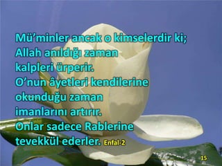 Mü’minler ancak o kimselerdir ki;
Allah anıldığı zaman
kalpleri ürperir.
O’nun âyetleri kendilerine
okunduğu zaman
imanlarını artırır.
Onlar sadece Rablerine
tevekkül ederler. Enfal-2
15
 