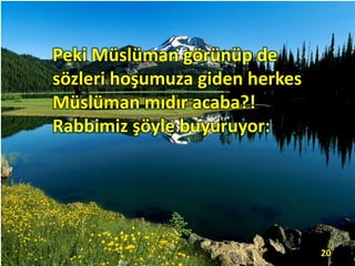 Peki Müslüman görünüp de
sözleri hoşumuza giden herkes
Müslüman mıdır acaba?!
Rabbimiz şöyle buyuruyor:
20
 