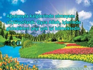 Ağızlarıyla kalplerinde olmayanı
söylüyorlardı. Oysa Allah, içlerinde
gizledikleri şeyi çok iyi bilmektedir.
Ali-İmran 167
24
 