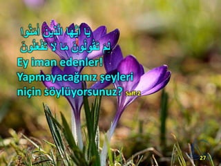 ‫وا‬ُ‫ن‬َ‫م‬ٰ‫ا‬ َ‫ين‬ ‫ي‬‫ذ‬َّ‫ل‬‫ا‬ ‫ا‬َ‫ه‬ُّ‫ي‬َ‫ا‬ ‫ا‬َ‫ي‬
َ‫ون‬ُ‫ل‬َ‫ع‬ْ‫ف‬َ‫ت‬ َ‫َل‬ ‫ا‬َ‫م‬ َ‫ون‬ُ‫ل‬‫و‬ُ‫ق‬َ‫ت‬ َ‫م‬ِ‫ل‬
Ey iman edenler!
Yapmayacağınız şeyleri
niçin söylüyorsunuz? Saff-2
27
 