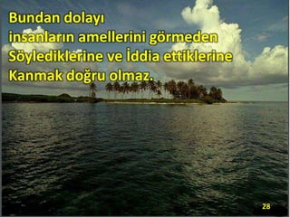 Bundan dolayı
insanların amellerini görmeden
Söylediklerine ve İddia ettiklerine
Kanmak doğru olmaz.
28
 