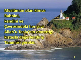 Müslüman olan kimse
Rabbini,
kendini ve
Çevresindeki her şeyi
Allah’u Teala’nın emrettiği
kıstasla değerlendirip
Tanıması gerekir.
3
 