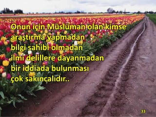 Onun için Müslüman olan kimse
araştırma yapmadan
bilgi sahibi olmadan
ilmi delillere dayanmadan
bir iddiada bulunması
çok sakıncalıdır..
33
 