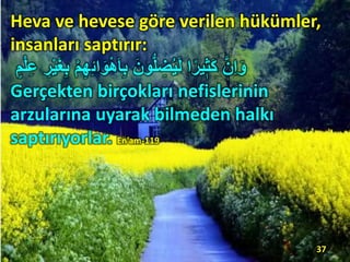 Heva ve hevese göre verilen hükümler,
insanları saptırır:
ِ‫ئ‬‫ا‬َ‫و‬ْ‫ه‬َ‫ا‬ِ‫ب‬ َ‫ون‬ُّ‫ل‬ ِ‫ِض‬ُ‫ي‬َ‫ل‬ ‫ا‬‫ا‬ً‫ي‬‫ي‬‫َث‬‫ك‬ َّ‫ن‬ِ‫ا‬َ‫و‬‫م‬ْ‫ل‬َِ ًِْ‫ي‬َ‫غ‬ِ‫ب‬ ْ‫م‬ِ‫ه‬
Gerçekten birçokları nefislerinin
arzularına uyarak bilmeden halkı
saptırıyorlar. En’am-119
37
 