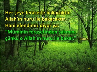 Her şeye ferasetle bakacaktır.
Allah’ın nuru ile bakacaktır.
Hani efendimiz diyor ya:
“Müminin ferasetinden sakının;
çünkü o Allah’ın nuru ile bakar.” (Buhari)
4
 