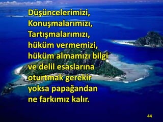 Düşüncelerimizi,
Konuşmalarımızı,
Tartışmalarımızı,
hüküm vermemizi,
hüküm almamızı bilgi
ve delil esaslarına
oturtmak gerekir
yoksa papağandan
ne farkımız kalır.
44
 