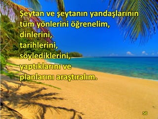 Şeytan ve şeytanın yandaşlarının
tüm yönlerini öğrenelim,
dinlerini,
tarihlerini,
söylediklerini,
yaptıklarını ve
planlarını araştıralım.
50
 