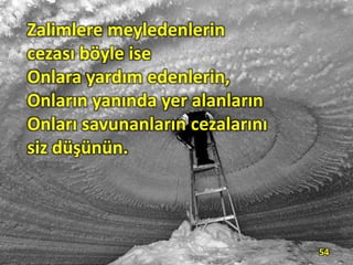 Zalimlere meyledenlerin
cezası böyle ise
Onlara yardım edenlerin,
Onların yanında yer alanların
Onları savunanların cezalarını
siz düşünün.
54
 