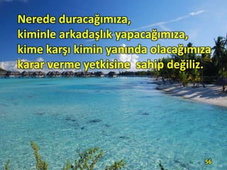 Nerede duracağımıza,
kiminle arkadaşlık yapacağımıza,
kime karşı kimin yanında olacağımıza
karar verme yetkisine sahip değiliz.
56
 