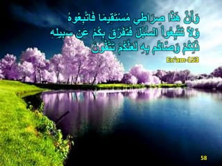 ‫ي‬ِ‫ق‬َ‫ت‬َُْ‫م‬ ‫ي‬ِ‫اط‬ًَ ِ‫ص‬ ‫ا‬َ‫ذ‬َ‫ه‬ َّ‫ن‬َ‫أ‬َ‫و‬ُ‫ه‬‫و‬ُ‫ع‬ِ‫ب‬َّ‫ت‬‫ا‬َ‫ف‬ ‫ا‬‫ا‬‫م‬
َ‫َل‬َ‫و‬َ‫ت‬َ‫ف‬ َِ ُ‫ب‬َُّ‫ال‬ ْ‫ا‬‫و‬ُ‫ع‬ِ‫ب‬َّ‫ت‬َ‫ت‬ََ ‫ن‬ََ ْ‫م‬ُ‫ك‬ِ‫ب‬ َ‫ق‬ًََّ‫ف‬ِ‫ه‬ِ‫ل‬‫ي‬ِ‫ب‬
ْ‫م‬ُ‫ك‬ِ‫ل‬َ‫ذ‬ُ‫ك‬َّ‫ل‬َ‫ع‬َ‫ل‬ ِ‫ه‬ِ‫ب‬ ‫ُم‬‫ك‬‫ا‬َّ‫ص‬َ‫و‬ْ‫م‬َ‫ون‬ُ‫ق‬َّ‫ت‬َ‫ت‬
En’am-153
58
 