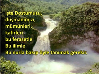 İşte Dostumuzu,
düşmanımızı,
mümünleri,
kafirleri
bu ferasetle
Bu ilimle
Bu nurla bakıp öyle tanımak gerekir.
6
 