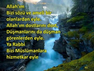 61
Allah’ım
Bizi sözü ve ameli bir
olanlardan eyle.
Allah’ım dostlarını dost,
Düşmanlarını da düşman
görenlerden eyle.
Ya Rabbi
Bizi Müslümanlara
hizmetkar eyle
 