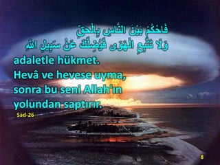 ِ‫ب‬ ِ‫اس‬َّ‫ن‬‫ال‬ َ‫ن‬ْ‫ي‬َ‫ب‬ ْ‫م‬ُ‫ك‬ْ‫اح‬َ‫ف‬ِ‫ق‬َ‫ح‬ْ‫ل‬‫ا‬
َ‫َل‬َ‫و‬ُ‫ي‬َ‫ف‬ ‫ى‬َ‫و‬َ‫ه‬ْ‫ل‬‫ا‬ ِ‫ع‬ِ‫ب‬َّ‫ت‬َ‫ت‬ِ‫ب‬ََ ْ‫ن‬ََ َََّ‫ل‬ ِ‫ِض‬ِِ ‫ي‬ِ َّ‫اّلل‬
adaletle hükmet.
Hevâ ve hevese uyma,
sonra bu seni Allah'ın
yolundan saptırır.
Sad-26
8
 