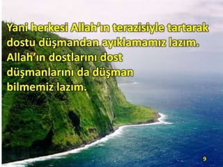 Yani herkesi Allah’ın terazisiyle tartarak
dostu düşmandan ayıklamamız lazım.
Allah’ın dostlarını dost
düşmanlarını da düşman
bilmemiz lazım.
9
 