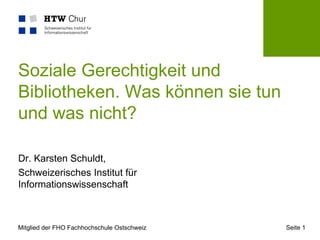 Soziale Gerechtigkeit und
Bibliotheken. Was können sie tun
und was nicht?

Dr. Karsten Schuldt,
Schweizerisches Institut für
Informationswissenschaft



Mitglied der FHO Fachhochschule Ostschweiz   Seite 1
 