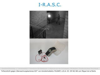 I-R.A.S.C.




"Infrarotlicht gegen Überwachungskameras DIY" von Künsterkollektiv FILOART, U.R.A. CC: BY-NC-ND von Miguel de la Marta
 