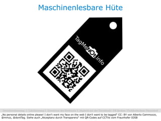 Maschinenlesbare Hüte




„No personal details online please! I don't want my face on the web I don't want to be tagged“ CC: BY von Alberto Cammozzo,
@mmzz, @dontTag. Siehe auch „Akzeptanz durch Transparenz“ mit QR-Codes auf CCTVs vom Fraunhofer IOSB
 