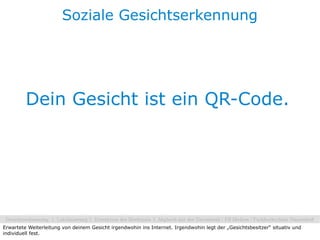 Soziale Gesichtserkennung




         Dein Gesicht ist ein QR-Code.




Erwartete Weiterleitung von deinem Gesicht irgendwohin ins Internet. Irgendwohin legt der „Gesichtsbesitzer“ situativ und
individuell fest.
 