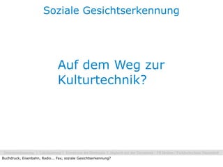 Soziale Gesichtserkennung




                               Auf dem Weg zur
                               Kulturtechnik?




Buchdruck, Eisenbahn, Radio... Fax, soziale Gesichtserkennung?
 