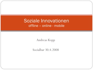 Andreas Kopp Socialbar 30.4.2008 Soziale Innovationen offline – online - mobile 