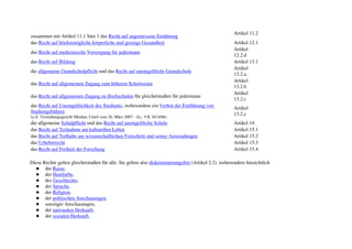 Artikel 11.2
zusammen mit Artikel 11.1 Satz 1 das Recht auf angemessene Ernährung
das Recht auf höchstmögliche körperliche und geistige Gesundheit                                      Artikel 12.1
                                                                                                      Artikel
das Recht auf medizinische Versorgung für jedermann
                                                                                                      12.2.d
das Recht auf Bildung                                                                                 Artikel 13.1
                                                                                                      Artikel
die allgemeine Grundschulpflicht und das Recht auf unentgeltliche Grundschule
                                                                                                      13.2.a
                                                                                                      Artikel
das Recht auf allgemeinen Zugang zum höheren Schulwesen
                                                                                                      13.2.b
                                                                                                      Artikel
das Recht auf allgemeinen Zugang zu Hochschulen für gleichermaßen für jedermann
                                                                                                      13.2.c
das Recht auf Unentgeltlichkeit des Studiums, insbesondere ein Verbot der Einführung von              Artikel
Studiengebühren                                                                                       13.2.c
(a.A. Verwaltungsgericht Minden, Urteil vom 26. März 2007 - Az.: 9 K 3614/06)
die allgemeine Schulpflicht und das Recht auf unentgeltliche Schule                                   Artikel 14
das Recht auf Teilnahme am kulturellen Leben                                                          Artikel 15.1
das Recht auf Teilhabe am wissenschaftlichen Fortschritt und seiner Anwendungen                       Artikel 15.2
das Urheberrecht                                                                                      Artikel 15.3
das Recht auf Freiheit der Forschung                                                                  Artikel 15.4

Diese Rechte gelten gleichermaßen für alle. Sie gelten also diskriminierungsfrei (Artikel 2.2), insbesondere hinsichtlich
       der Rasse,
       der Hautfarbe,
       des Geschlechts,
       der Sprache,
       der Religion,
       der politischen Anschauungen,
       sonstiger Anschauungen,
       der nationalen Herkunft,
       der sozialen Herkunft,
 