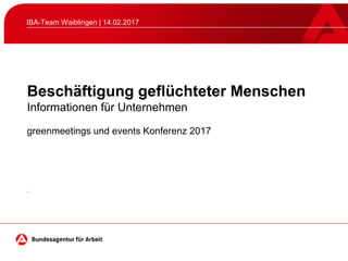 Beschäftigung geflüchteter Menschen
Informationen für Unternehmen
IBA-Team Waiblingen | 14.02.2017
greenmeetings und events Konferenz 2017
.
 