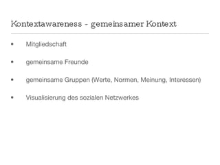 Kontextawareness - gemeinsamer Kontext Mitgliedschaft gemeinsame Freunde gemeinsame Gruppen (Werte, Normen, Meinung, Interessen)  Visualisierung des sozialen Netzwerkes 
