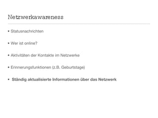 Netzwerkawareness Statusnachrichten Wer ist online? Aktivitäten der Kontakte im Netzwerke Erinnerungsfunktionen (z.B. Geburtstage) Ständig aktualisierte Informationen über das Netzwerk 