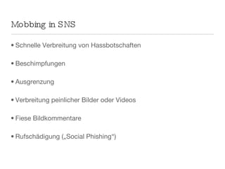 Mobbing in SNS Schnelle Verbreitung von Hassbotschaften Beschimpfungen Ausgrenzung Verbreitung peinlicher Bilder oder Videos Fiese Bildkommentare Rufschädigung („Social Phishing“)  