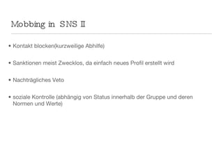 Mobbing in  SNS II Kontakt blocken(kurzweilige Abhilfe) Sanktionen meist Zwecklos, da einfach neues Profil erstellt wird Nachträgliches Veto  soziale Kontrolle (abhängig von Status innerhalb der Gruppe und deren Normen und Werte) 