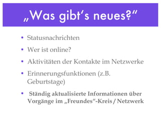„Was gibt‘s neues?“ Statusnachrichten Wer ist online? Aktivitäten der Kontakte im Netzwerke Erinnerungsfunktionen (z.B. Geburtstage) Ständig aktualisierte Informationen über Vorgänge im „Freundes“-Kreis / Netzwerk 