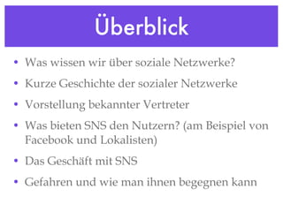 Überblick Was wissen wir über soziale Netzwerke? Kurze Geschichte der sozialer Netzwerke Vorstellung bekannter Vertreter Was bieten SNS den Nutzern? (am Beispiel von Facebook und Lokalisten) Das Geschäft mit SNS Gefahren und wie man ihnen begegnen kann 