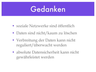 Gedanken soziale Netzwerke sind öffentlich Daten sind nicht/kaum zu löschen Verbreitung der Daten kann nicht reguliert/überwacht werden absolute Datensicherheit kann nicht gewährleistet werden 