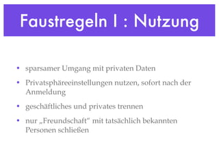 Faustregeln I : Nutzung sparsamer Umgang mit privaten Daten Privatsphäreeinstellungen nutzen, sofort nach der Anmeldung geschäftliches und privates trennen nur „Freundschaft“ mit tatsächlich bekannten Personen schließen 