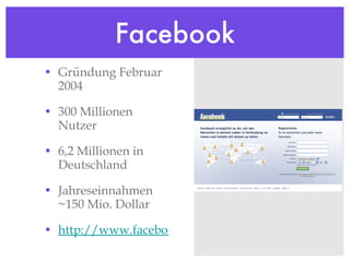Facebook Gründung Februar 2004 300 Millionen Nutzer 6,2 Millionen in Deutschland Jahreseinnahmen ~150 Mio. Dollar http://www.facebook.com 