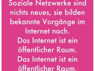 Soziale Netzwerke sind nichts neues, sie bilden bekannte Vorgänge im Internet nach. Das Internet ist ein öffentlicher Raum. Das Internet ist ein öffentlicher Raum. 
