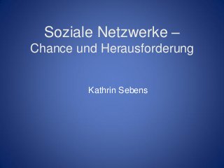Soziale Netzwerke –
Chance und Herausforderung


         Kathrin Sebens
 