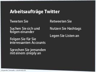 Alexander Tscheulin – mindshake.de
Arbeitsaufträge Twitter
Tweeten Sie
Suchen Sie sich und
folgen einander
Folgen Sie für Sie
interessanten Accounts
Sprechen Sie jemanden
mit einem @reply an
Retweeten Sie
Nutzen Sie Hashtags
Legen Sie Listen an
 