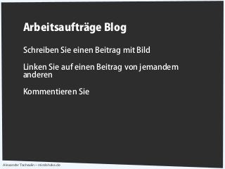 Alexander Tscheulin – mindshake.de
Arbeitsaufträge Blog
Schreiben Sie einen Beitrag mit Bild
Linken Sie auf einen Beitrag von jemandem
anderen
Kommentieren Sie
 