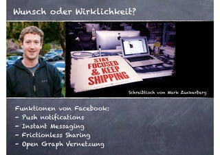 Wunsch oder Wirklichkeit?




                           Schreibtisch von Mark Zuckerberg



Funktionen von Facebook:
- Push notifications
- Instant Messaging
- Frictionless Sharing
- Open Graph Vernetzung
                                                              3
 