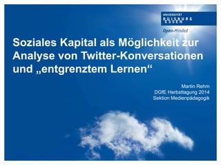 Soziales Kapital als Möglichkeit zur
Analyse von Twitter-Konversationen
und „entgrenztem Lernen“
Martin Rehm
DGfE Herbsttagung 2014
Sektion Medienpädagogik
 