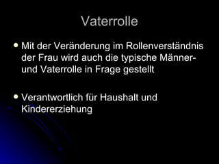 Vaterrolle Mit der Veränderung im Rollenverständnis der Frau wird auch die typische Männer- und Vaterrolle in Frage gestellt Verantwortlich für Haushalt und Kindererziehung 