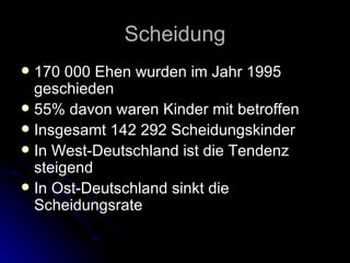 Scheidung 170 000 Ehen wurden im Jahr 1995 geschieden 55% davon waren Kinder mit betroffen Insgesamt 142 292 Scheidungskinder In West-Deutschland ist die Tendenz steigend In Ost-Deutschland sinkt die Scheidungsrate 